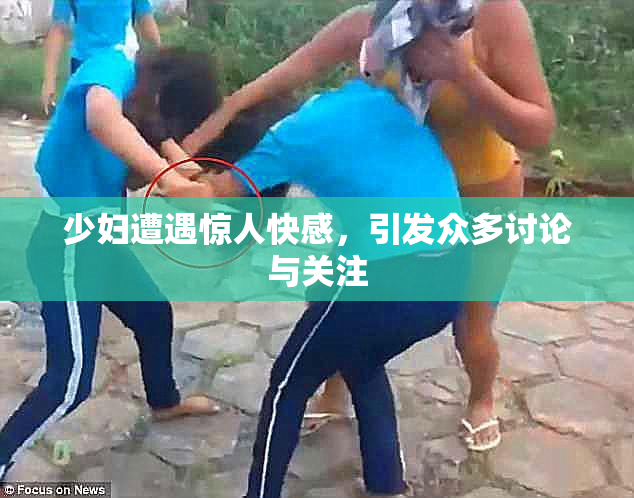少妇遭遇惊人快感，引发众多讨论与关注