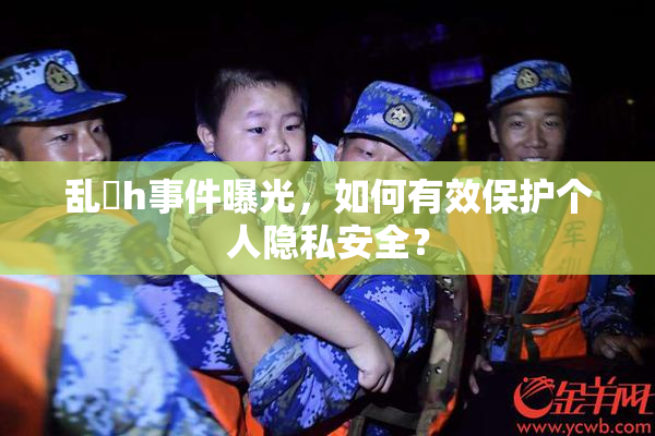 乱婬h事件曝光，如何有效保护个人隐私安全？