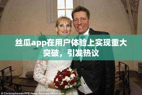 丝瓜app在用户体验上实现重大突破，引发热议