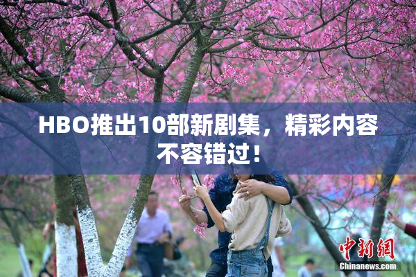 HBO推出10部新剧集，精彩内容不容错过！
