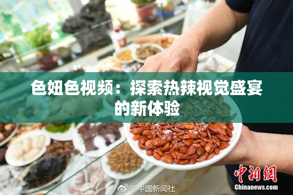 色妞色视频：探索热辣视觉盛宴的新体验