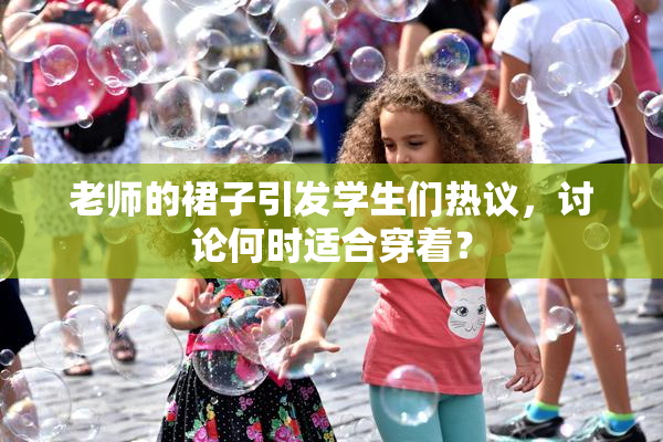 老师的裙子引发学生们热议，讨论何时适合穿着？