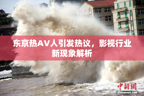 东京热AV人引发热议，影视行业新现象解析