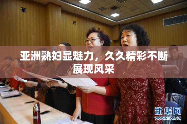 亚洲熟妇显魅力，久久精彩不断展现风采