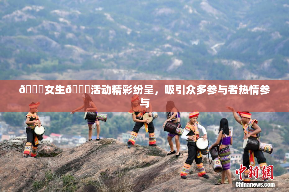 🔞女生🍆活动精彩纷呈，吸引众多参与者热情参与