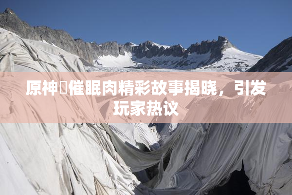 原神婬催眠肉精彩故事揭晓，引发玩家热议