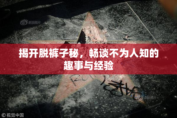 揭开脱裤子秘，畅谈不为人知的趣事与经验