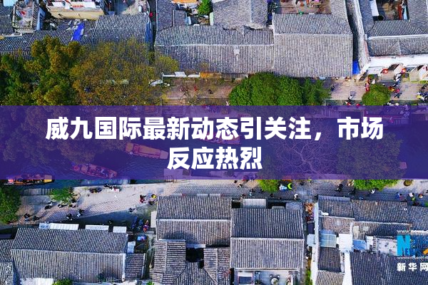 威九国际最新动态引关注，市场反应热烈