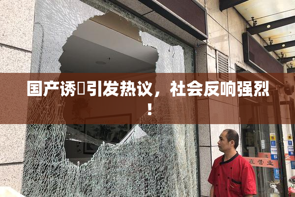 国产诱奷引发热议，社会反响强烈！