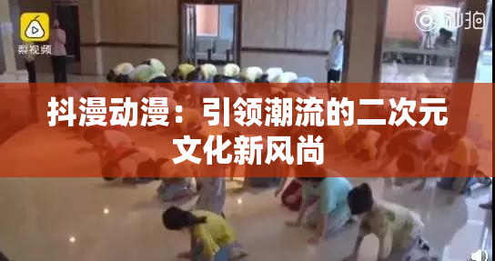 抖漫动漫：引领潮流的二次元文化新风尚