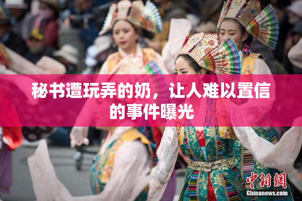 秘书遭玩弄的奶，让人难以置信的事件曝光