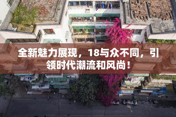 全新魅力展现，18与众不同，引领时代潮流和风尚！