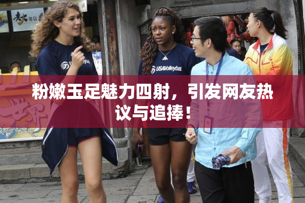 粉嫩玉足魅力四射，引发网友热议与追捧！