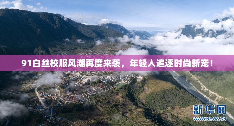 91白丝校服风潮再度来袭，年轻人追逐时尚新宠！