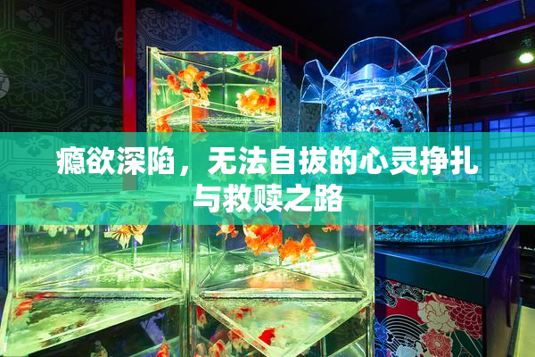 瘾欲深陷，无法自拔的心灵挣扎与救赎之路