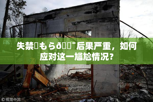 失禁✿もら🔯后果严重，如何应对这一尴尬情况？