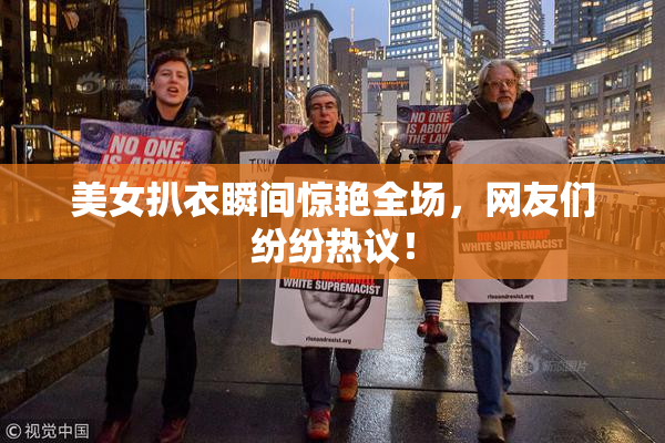 美女扒衣瞬间惊艳全场，网友们纷纷热议！