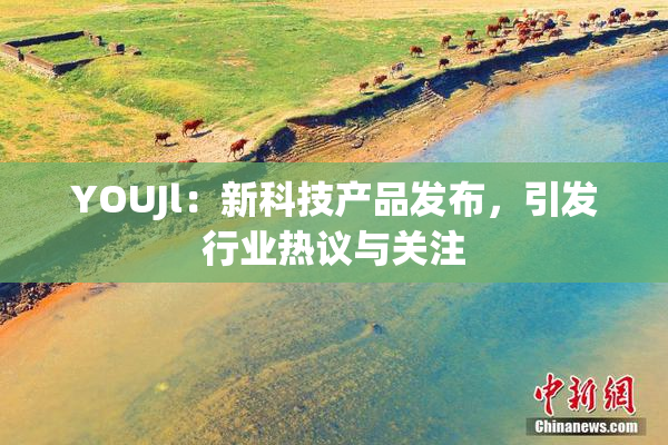 YOUJl：新科技产品发布，引发行业热议与关注