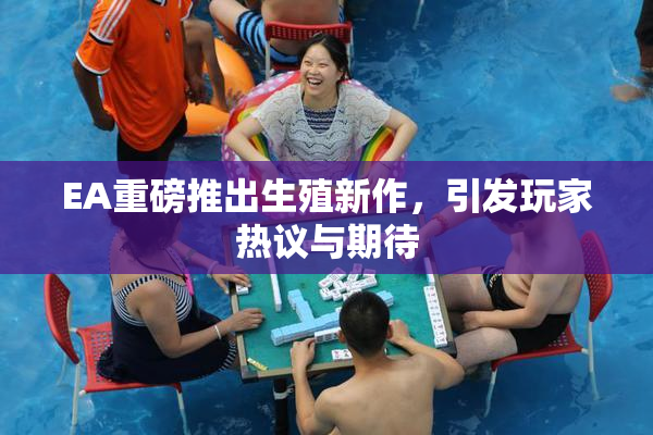 EA重磅推出生殖新作，引发玩家热议与期待