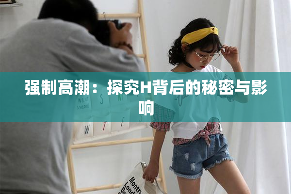 强制高潮：探究H背后的秘密与影响