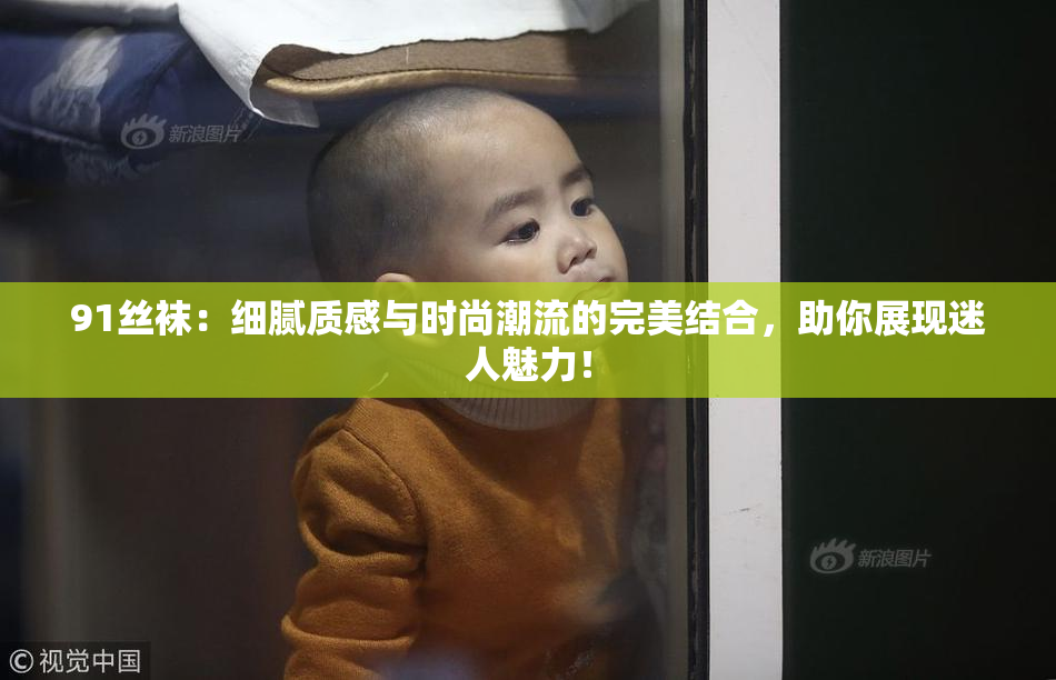 91丝袜：细腻质感与时尚潮流的完美结合，助你展现迷人魅力！