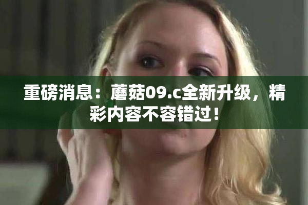 重磅消息：蘑菇09.c全新升级，精彩内容不容错过！