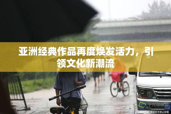 亚洲经典作品再度焕发活力，引领文化新潮流