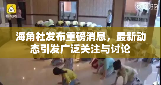 海角社发布重磅消息，最新动态引发广泛关注与讨论