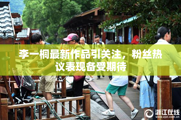 李一桐最新作品引关注，粉丝热议表现备受期待