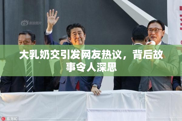 大乳奶交引发网友热议，背后故事令人深思