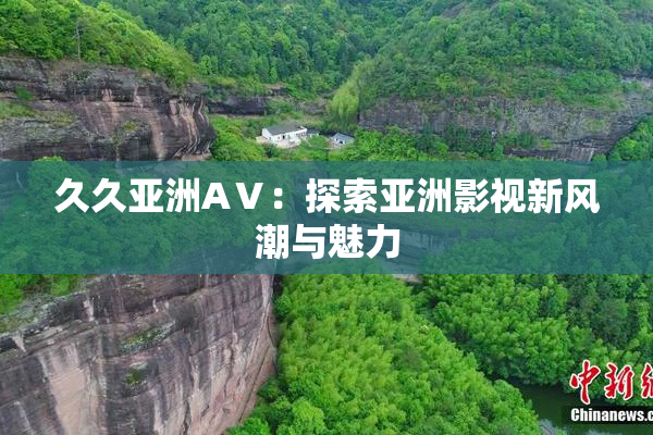 久久亚洲AⅤ：探索亚洲影视新风潮与魅力