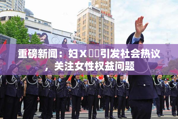 重磅新闻：妇Ⅹ乄乂引发社会热议，关注女性权益问题