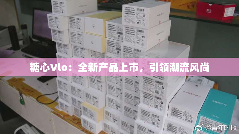 糖心Vlo：全新产品上市，引领潮流风尚