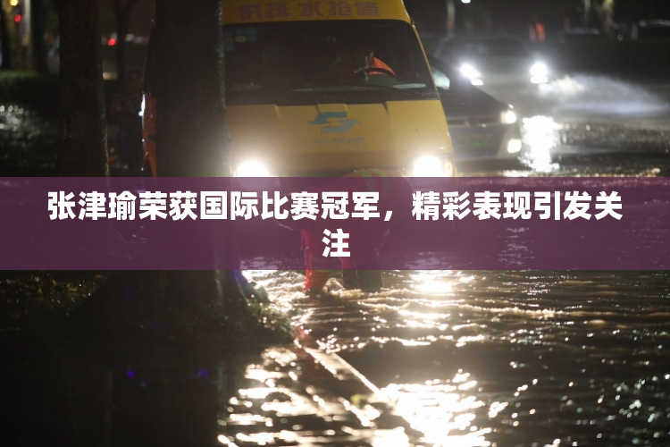 张津瑜荣获国际比赛冠军，精彩表现引发关注