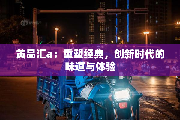 黄品汇a：重塑经典，创新时代的味道与体验