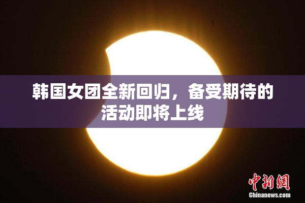 韩国女团全新回归，备受期待的活动即将上线