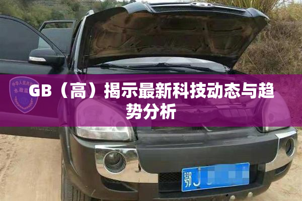 GB（高）揭示最新科技动态与趋势分析