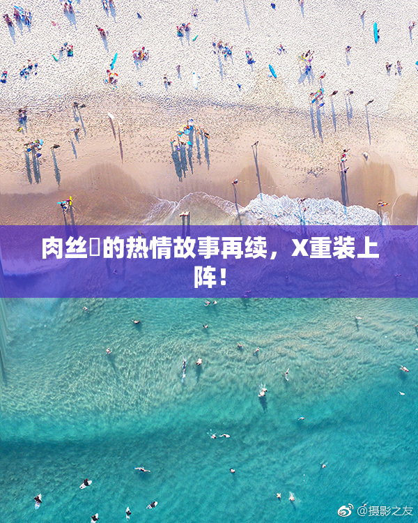 肉丝祙的热情故事再续，X重装上阵！