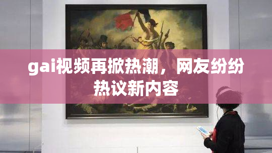 gai视频再掀热潮，网友纷纷热议新内容
