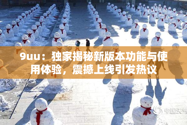 9uu：独家揭秘新版本功能与使用体验，震撼上线引发热议