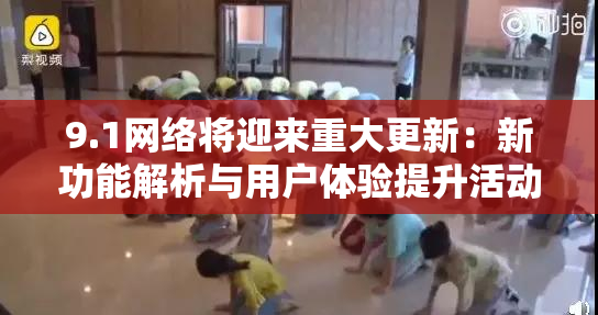 9.1网络将迎来重大更新：新功能解析与用户体验提升活动