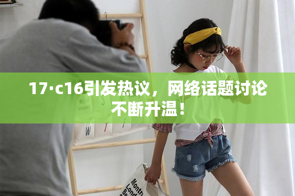 17·c16引发热议，网络话题讨论不断升温！