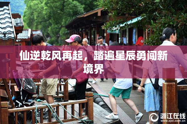 仙逆乾风再起，踏遍星辰勇闯新境界
