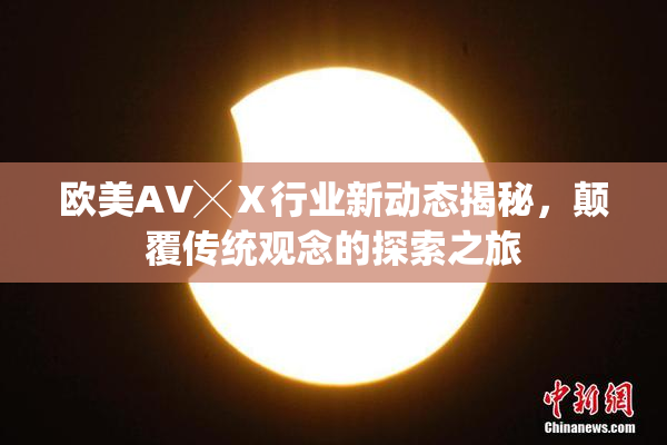 欧美AV╳Ⅹ行业新动态揭秘，颠覆传统观念的探索之旅