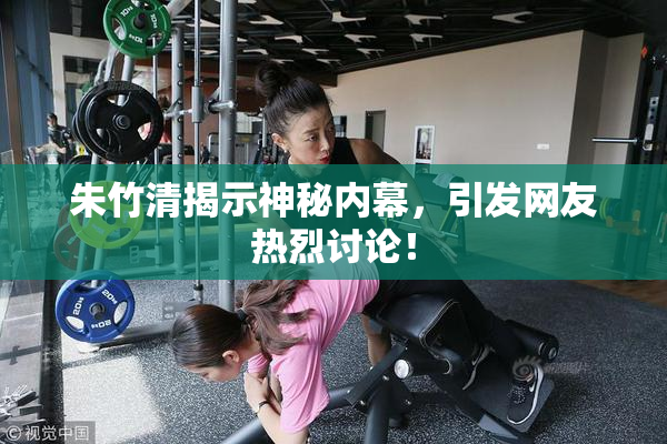 朱竹清揭示神秘内幕，引发网友热烈讨论！