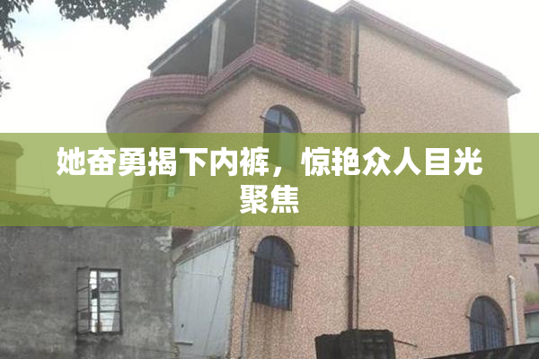 她奋勇揭下内裤，惊艳众人目光聚焦