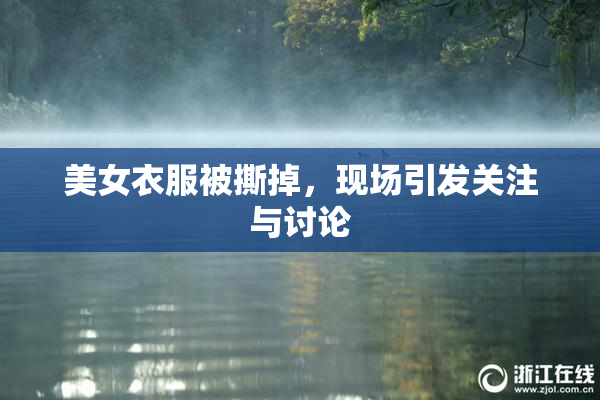 美女衣服被撕掉，现场引发关注与讨论
