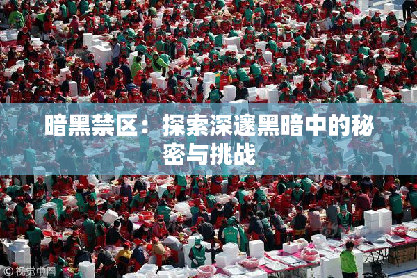 暗黑禁区：探索深邃黑暗中的秘密与挑战