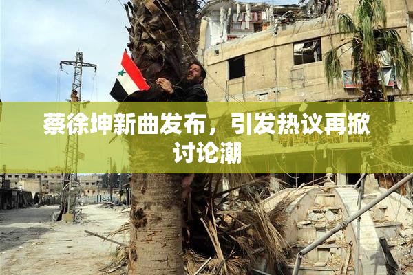 蔡徐坤新曲发布，引发热议再掀讨论潮