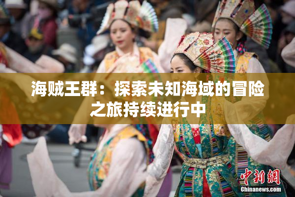 海贼王群：探索未知海域的冒险之旅持续进行中